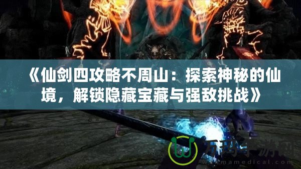 《仙劍四攻略不周山：探索神秘的仙境，解鎖隱藏寶藏與強(qiáng)敵挑戰(zhàn)》