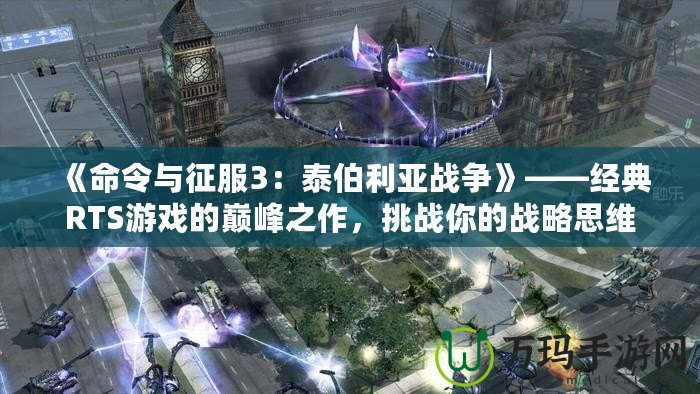 《命令與征服3：泰伯利亞戰(zhàn)爭(zhēng)》——經(jīng)典RTS游戲的巔峰之作，挑戰(zhàn)你的戰(zhàn)略思維
