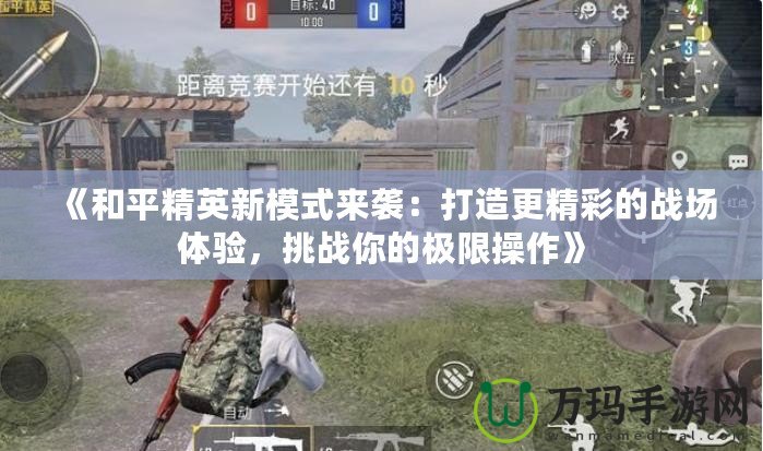 《和平精英新模式來襲：打造更精彩的戰(zhàn)場體驗(yàn)，挑戰(zhàn)你的極限操作》