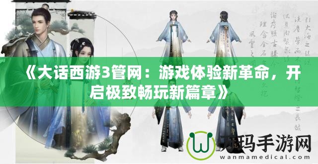 《大話(huà)西游3管網(wǎng)：游戲體驗(yàn)新革命，開(kāi)啟極致暢玩新篇章》