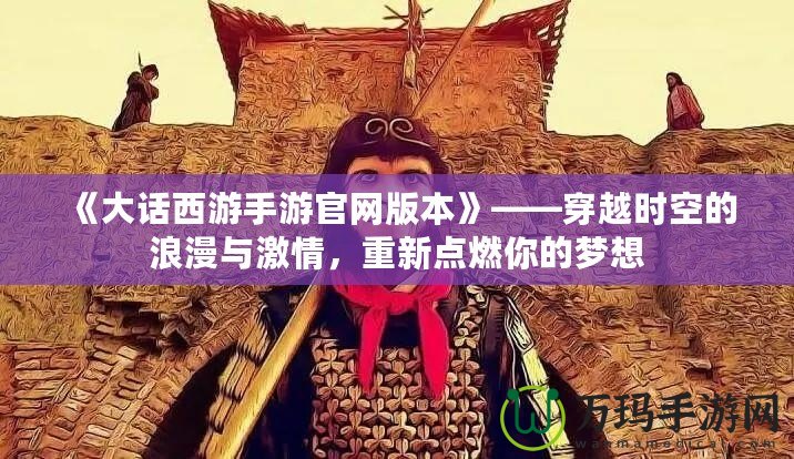 《大話西游手游官網(wǎng)版本》——穿越時空的浪漫與激情，重新點燃你的夢想