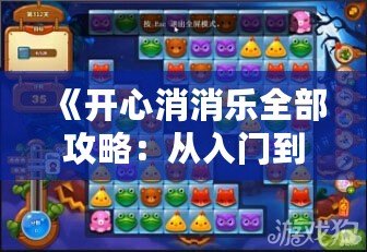 《開心消消樂全部攻略：從入門到精通，超全技巧大公開！》