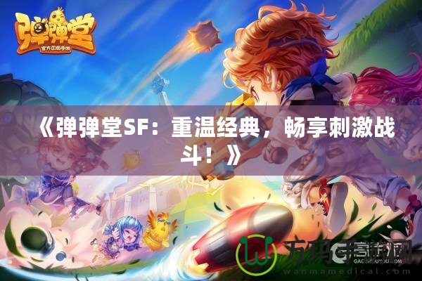 《彈彈堂SF：重溫經(jīng)典，暢享刺激戰(zhàn)斗！》