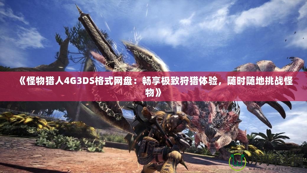 《怪物獵人4G3DS格式網(wǎng)盤：暢享極致狩獵體驗(yàn)，隨時(shí)隨地挑戰(zhàn)怪物》