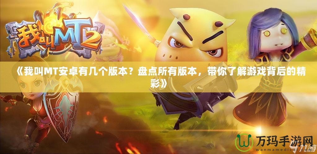 《我叫MT安卓有幾個(gè)版本？盤點(diǎn)所有版本，帶你了解游戲背后的精彩》
