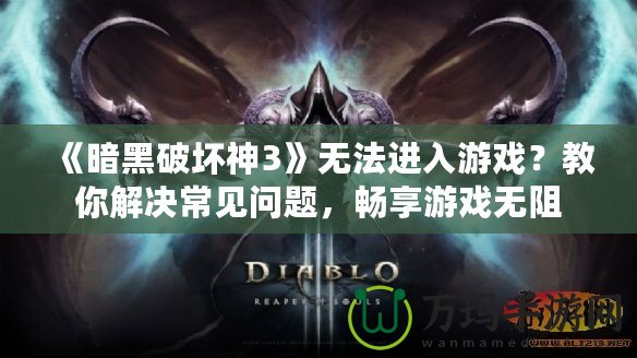 《暗黑破壞神3》無法進(jìn)入游戲？教你解決常見問題，暢享游戲無阻