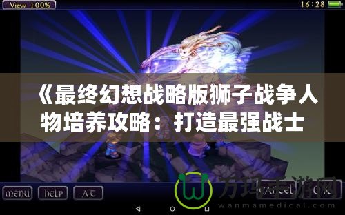 《最終幻想戰(zhàn)略版獅子戰(zhàn)爭(zhēng)人物培養(yǎng)攻略：打造最強(qiáng)戰(zhàn)士，稱霸戰(zhàn)場(chǎng)！》