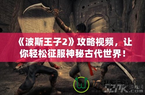 《波斯王子2》攻略視頻，讓你輕松征服神秘古代世界！
