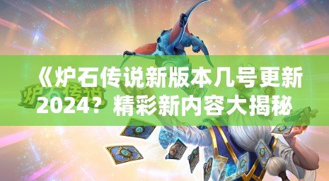 《爐石傳說(shuō)新版本幾號(hào)更新2024？精彩新內(nèi)容大揭秘！》
