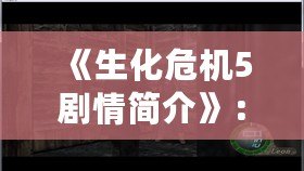 《生化危機5劇情簡介》：探秘危機背后的恐怖世界