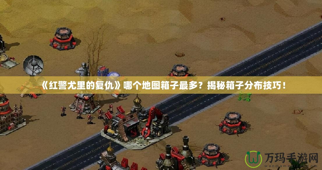 《紅警尤里的復仇》哪個地圖箱子最多？揭秘箱子分布技巧！