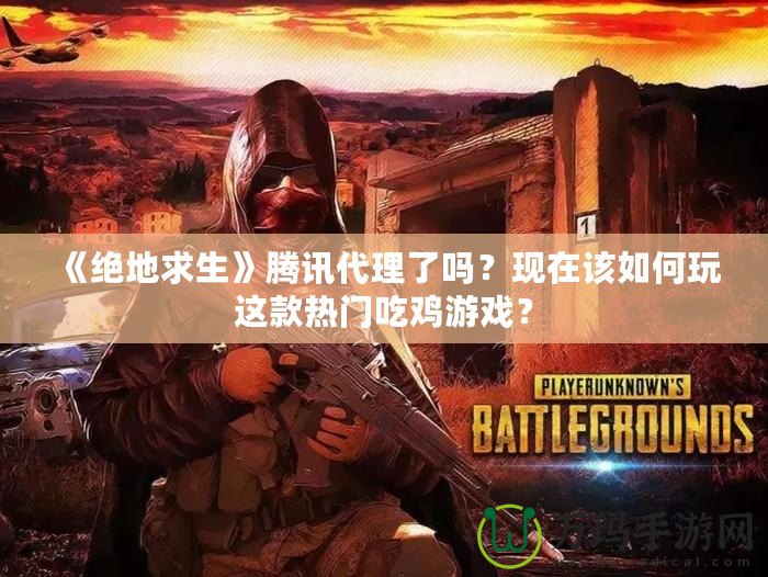 《絕地求生》騰訊代理了嗎？現(xiàn)在該如何玩這款熱門吃雞游戲？