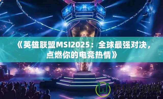 《英雄聯(lián)盟MSI2025：全球最強(qiáng)對(duì)決，點(diǎn)燃你的電競熱情》