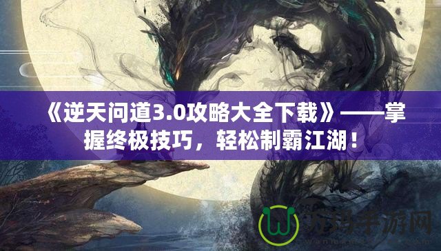 《逆天問道3.0攻略大全下載》——掌握終極技巧，輕松制霸江湖！