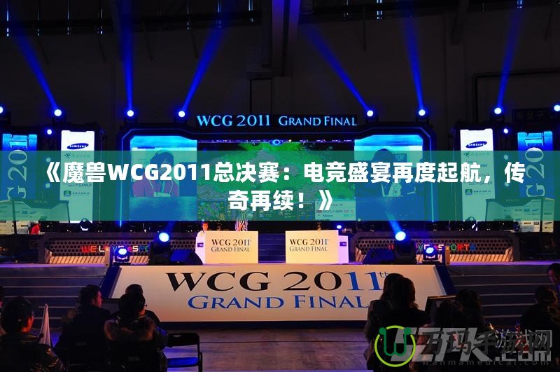 《魔獸WCG2011總決賽：電競(jìng)盛宴再度起航，傳奇再續(xù)！》
