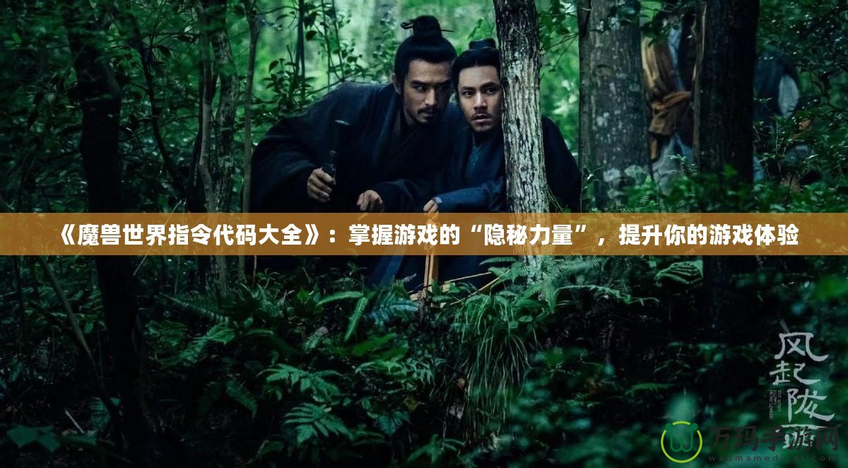《魔獸世界指令代碼大全》：掌握游戲的“隱秘力量”，提升你的游戲體驗(yàn)