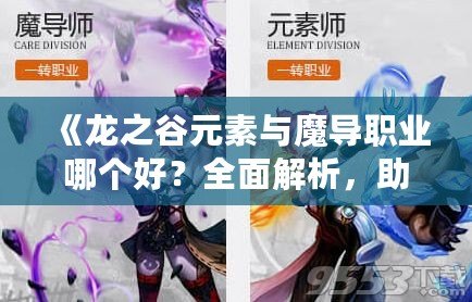 《龍之谷元素與魔導(dǎo)職業(yè)哪個(gè)好？全面解析，助你選擇最強(qiáng)職業(yè)！》