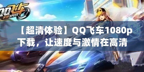 【超清體驗(yàn)】QQ飛車1080p下載，讓速度與激情在高清畫面中綻放！
