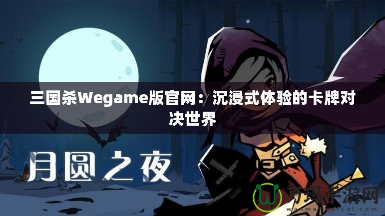三國殺Wegame版官網：沉浸式體驗的卡牌對決世界