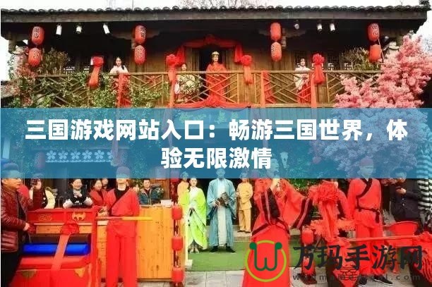 三國游戲網(wǎng)站入口：暢游三國世界，體驗(yàn)無限激情