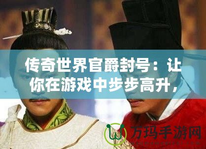 傳奇世界官爵封號：讓你在游戲中步步高升，榮耀加身！