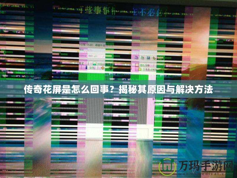 傳奇花屏是怎么回事？揭秘其原因與解決方法