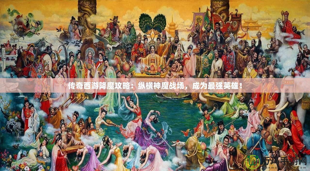 傳奇西游降魔攻略：縱橫神魔戰(zhàn)場，成為最強(qiáng)英雄！