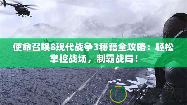 使命召喚8現(xiàn)代戰(zhàn)爭3秘籍全攻略：輕松掌控戰(zhàn)場，制霸戰(zhàn)局！
