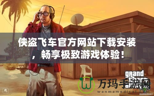 俠盜飛車官方網(wǎng)站下載安裝，暢享極致游戲體驗(yàn)！