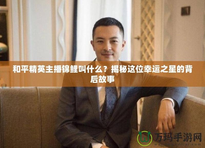 和平精英主播錦鯉叫什么？揭秘這位幸運(yùn)之星的背后故事