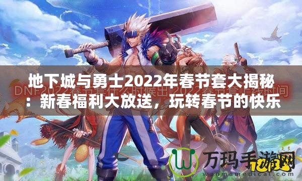 地下城與勇士2022年春節(jié)套大揭秘：新春福利大放送，玩轉(zhuǎn)春節(jié)的快樂與激戰(zhàn)！