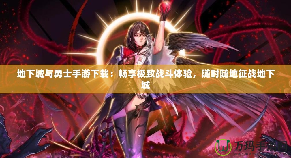 地下城與勇士手游下載：暢享極致戰(zhàn)斗體驗(yàn)，隨時(shí)隨地征戰(zhàn)地下城