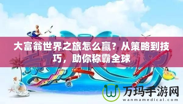 大富翁世界之旅怎么贏？從策略到技巧，助你稱霸全球