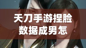 天刀手游捏臉數(shù)據(jù)成男怎么弄？玩轉(zhuǎn)捏臉的終極技巧大揭秘！