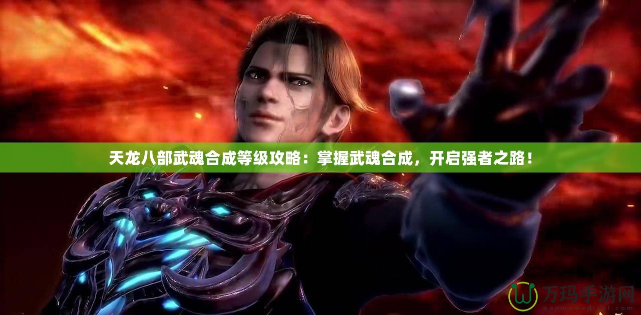 天龍八部武魂合成等級攻略：掌握武魂合成，開啟強者之路！