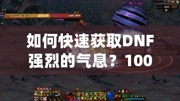 如何快速獲取DNF強(qiáng)烈的氣息？100版本攻略全面解析！