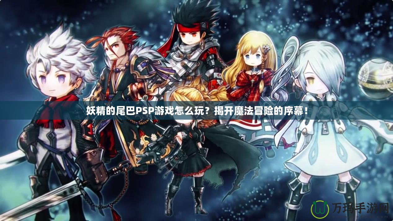 妖精的尾巴PSP游戲怎么玩？揭開魔法冒險(xiǎn)的序幕！