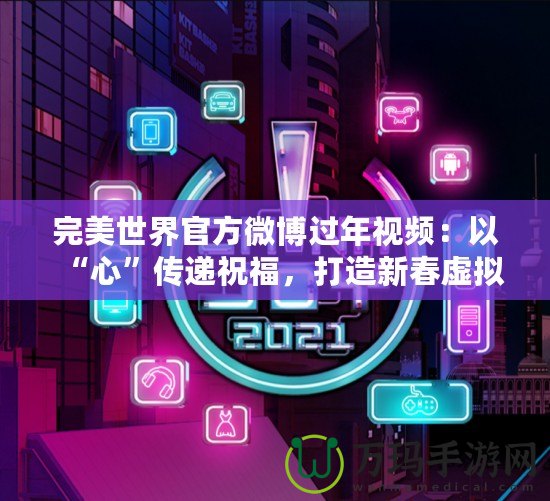 完美世界官方微博過年視頻：以“心”傳遞祝福，打造新春虛擬與現(xiàn)實的完美融合