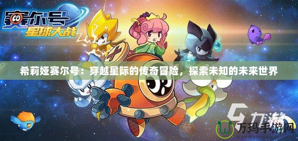 希莉婭賽爾號(hào)：穿越星際的傳奇冒險(xiǎn)，探索未知的未來世界