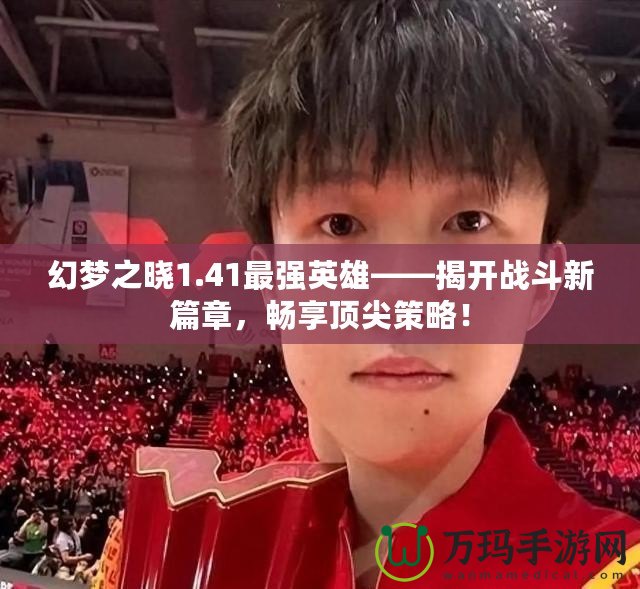 幻夢之曉1.41最強(qiáng)英雄——揭開戰(zhàn)斗新篇章，暢享頂尖策略！