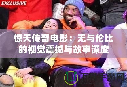 驚天傳奇電影：無(wú)與倫比的視覺(jué)震撼與故事深度