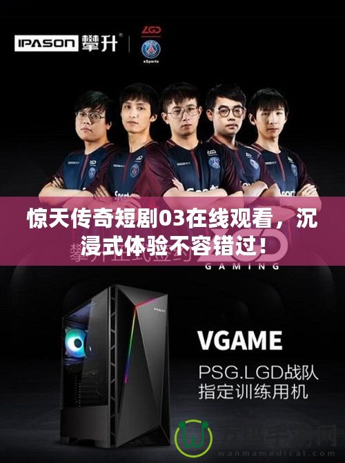 驚天傳奇短劇03在線觀看，沉浸式體驗(yàn)不容錯(cuò)過！