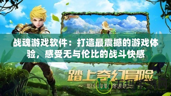 戰(zhàn)魂游戲軟件：打造最震撼的游戲體驗，感受無與倫比的戰(zhàn)斗快感
