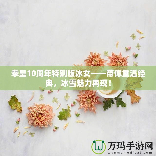 拳皇10周年特別版冰女——帶你重溫經(jīng)典，冰雪魅力再現(xiàn)！