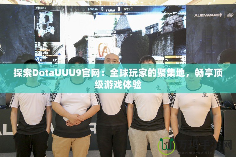 探索DotaUUU9官網(wǎng)：全球玩家的聚集地，暢享頂級游戲體驗(yàn)