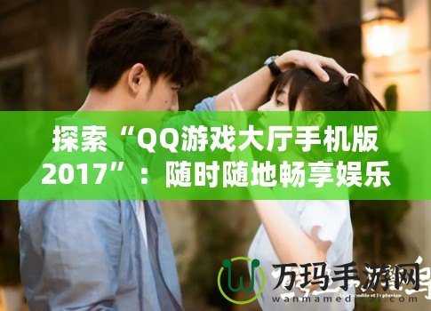 探索“QQ游戲大廳手機(jī)版2017”：隨時(shí)隨地暢享娛樂(lè)世界