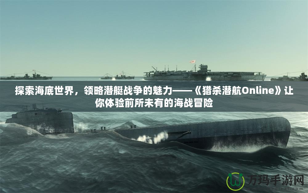 探索海底世界，領(lǐng)略潛艇戰(zhàn)爭的魅力——《獵殺潛航Online》讓你體驗前所未有的海戰(zhàn)冒險