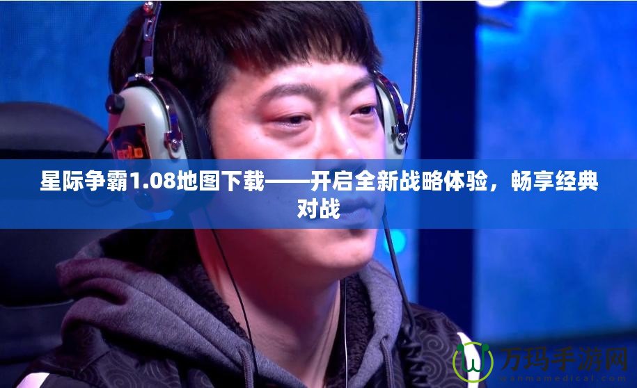 星際爭霸1.08地圖下載——開啟全新戰(zhàn)略體驗，暢享經(jīng)典對戰(zhàn)