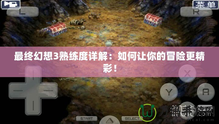 最終幻想3熟練度詳解：如何讓你的冒險(xiǎn)更精彩！