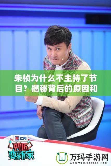 朱楨為什么不主持了節(jié)目？揭秘背后的原因和變化